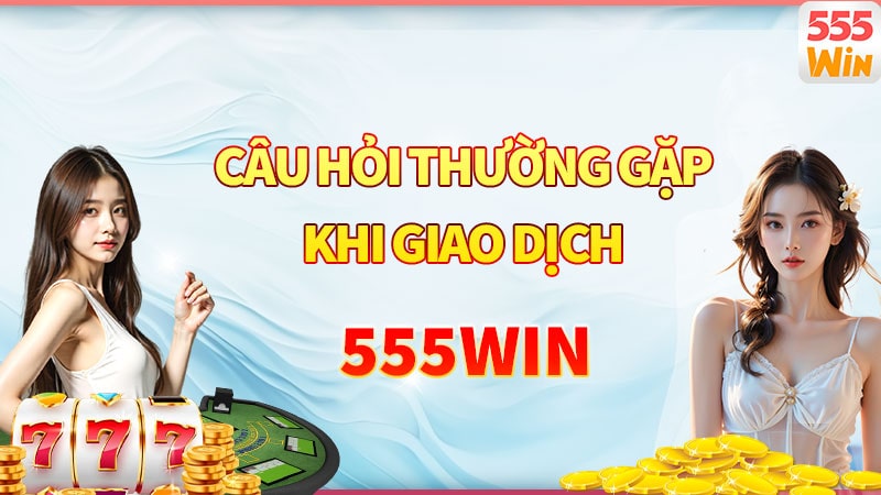 Các câu hỏi thường gặp liên quan đến việc giao dịch nạp rút 555win Các câu hỏi thường gặp liên quan đến việc giao dịch nạp rút 555win