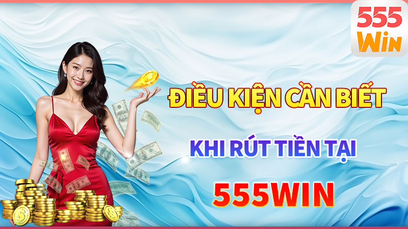 Giao dịch rút tiền 555win - Điều kiện cần biết Giao dịch rút tiền 555win - Điều kiện cần biết